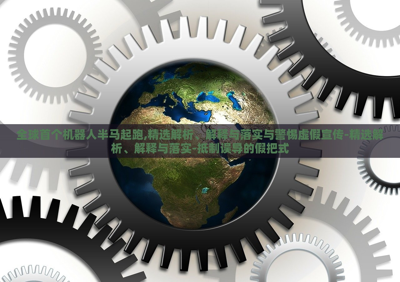 全球首個(gè)機(jī)器人半馬起跑,精選解析、解釋與落實(shí)與警惕虛假宣傳-精選解析、解釋與落實(shí)-抵制誤導(dǎo)的假把式