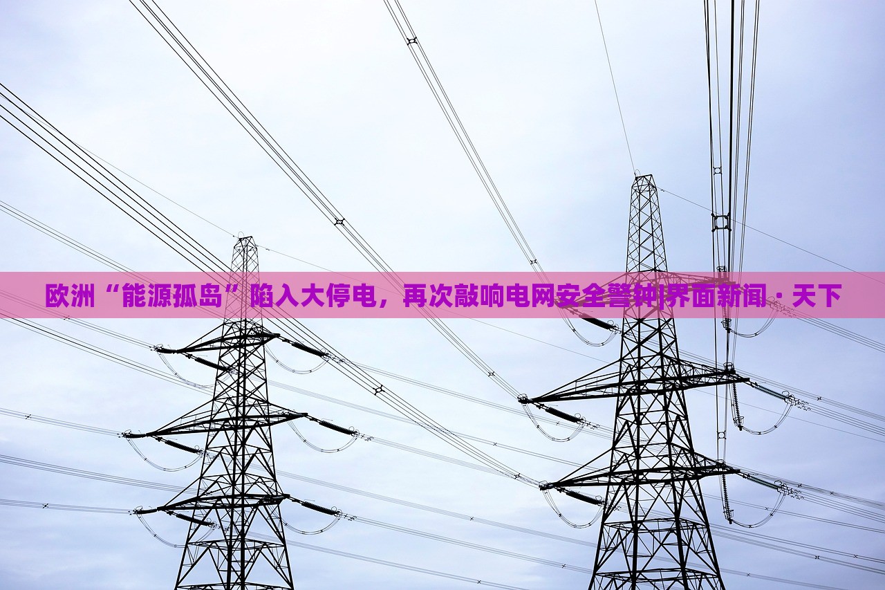 歐洲“能源孤島”陷入大停電，再次敲響電網(wǎng)安全警鐘|界面新聞 · 天下