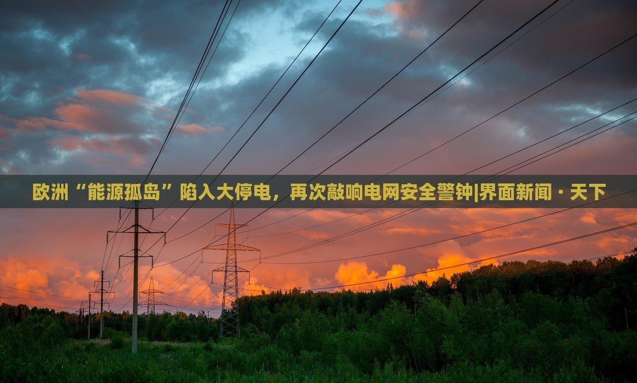 歐洲“能源孤島”陷入大停電，再次敲響電網(wǎng)安全警鐘|界面新聞 · 天下