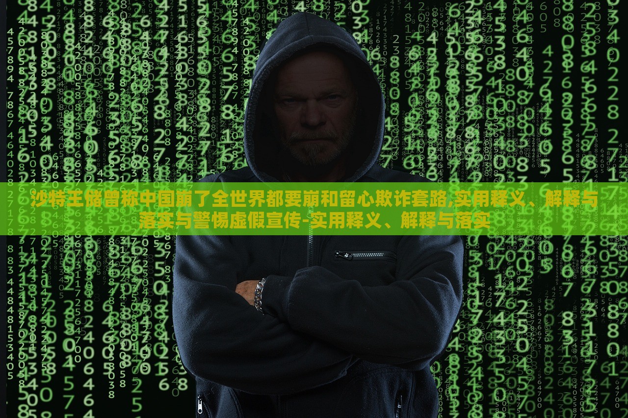 沙特王儲曾稱中國崩了全世界都要崩和留心欺詐套路,實(shí)用釋義、解釋與落實(shí)與警惕虛假宣傳-實(shí)用釋義、解釋與落實(shí)