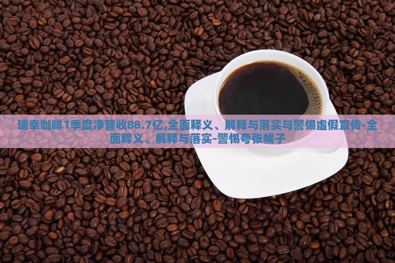 瑞幸咖啡1季度凈營收88.7億,全面釋義、解釋與落實與警惕虛假宣傳-全面釋義、解釋與落實-警惕夸張幌子