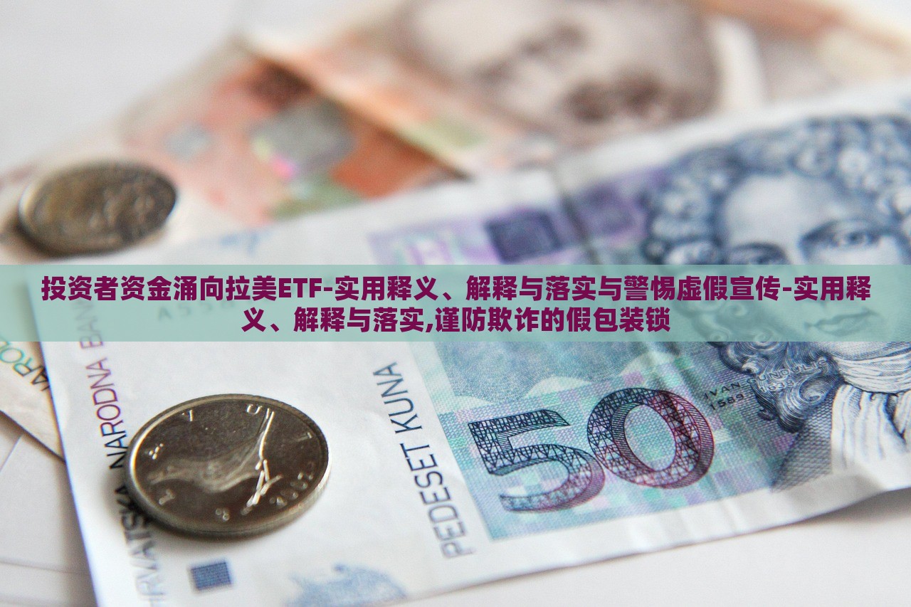 投資者資金涌向拉美ETF-實用釋義、解釋與落實與警惕虛假宣傳-實用釋義、解釋與落實,謹防欺詐的假包裝鎖