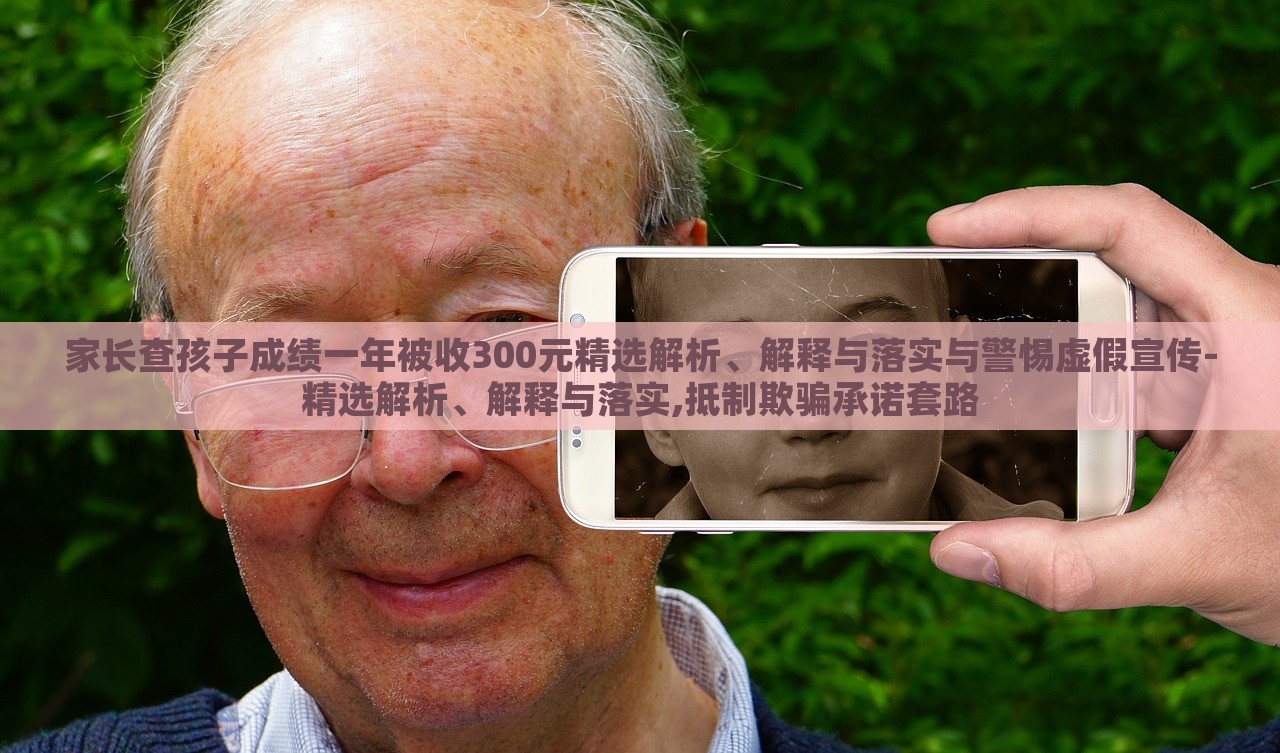 家长查孩子成绩一年被收300元精选解析、解释与落实与警惕虚假宣传-精选解析、解释与落实,抵制欺骗承诺套路