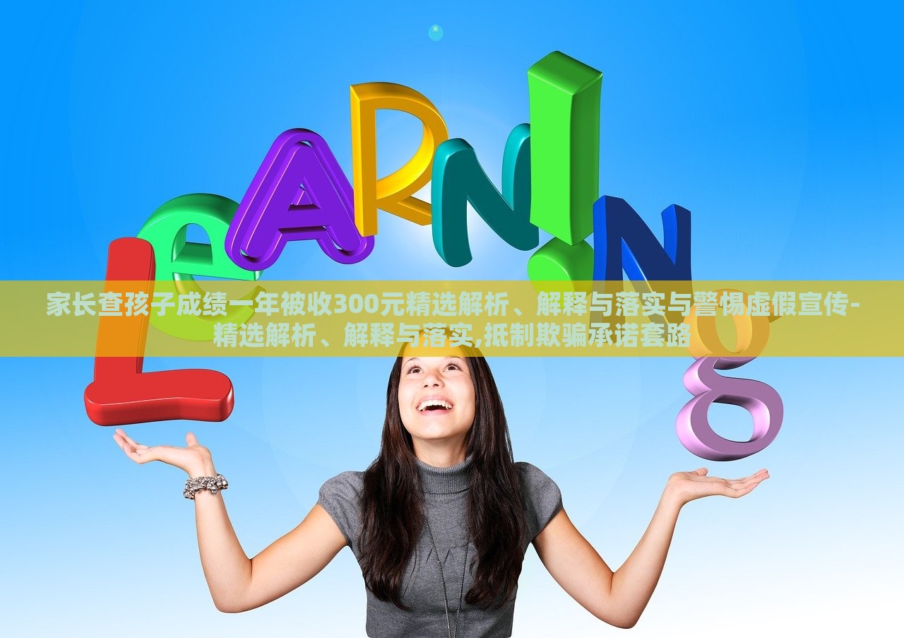 家長(zhǎng)查孩子成績(jī)一年被收300元精選解析、解釋與落實(shí)與警惕虛假宣傳-精選解析、解釋與落實(shí),抵制欺騙承諾套路