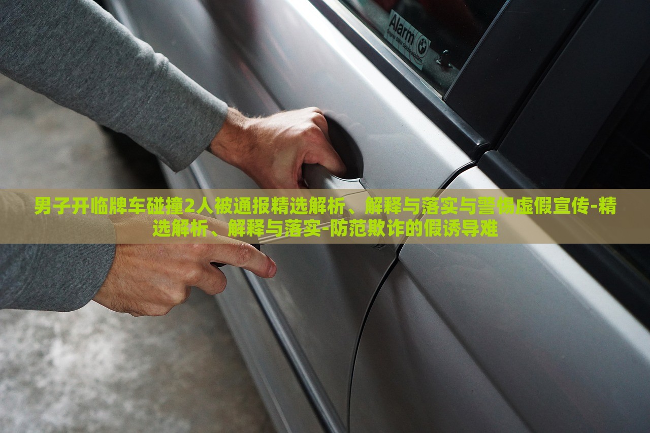 男子開臨牌車碰撞2人被通報精選解析、解釋與落實與警惕虛假宣傳-精選解析、解釋與落實-防范欺詐的假誘導難