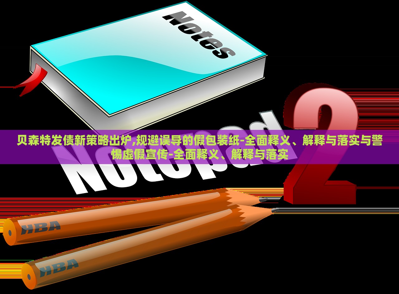 貝森特發(fā)債新策略出爐,規(guī)避誤導(dǎo)的假包裝紙-全面釋義、解釋與落實與警惕虛假宣傳-全面釋義、解釋與落實
