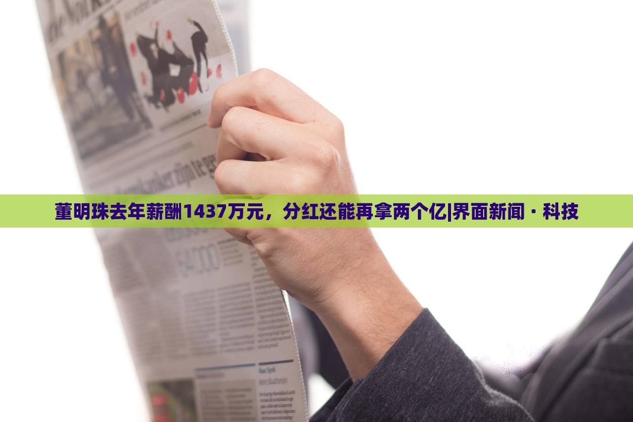 董明珠去年薪酬1437萬元，分紅還能再拿兩個億|界面新聞 · 科技