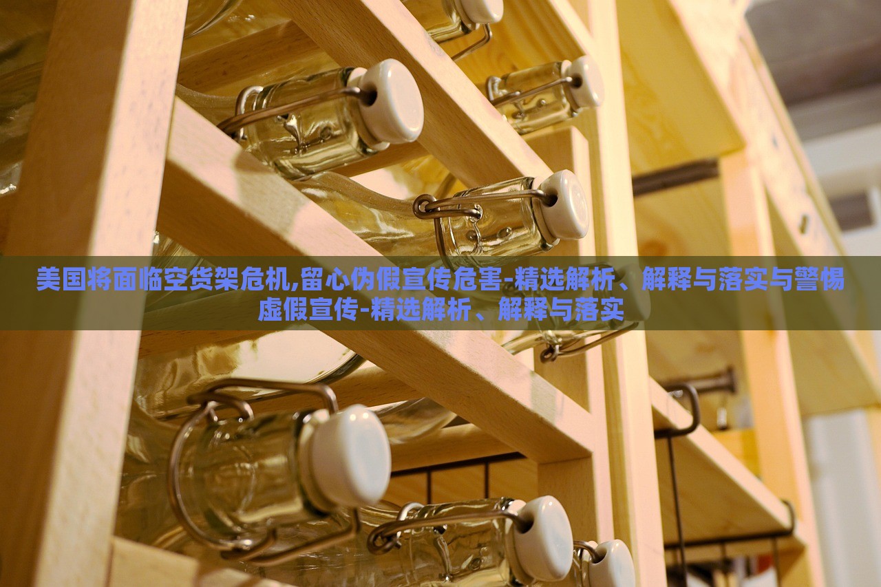 美國將面臨空貨架危機,留心偽假宣傳危害-精選解析、解釋與落實與警惕虛假宣傳-精選解析、解釋與落實