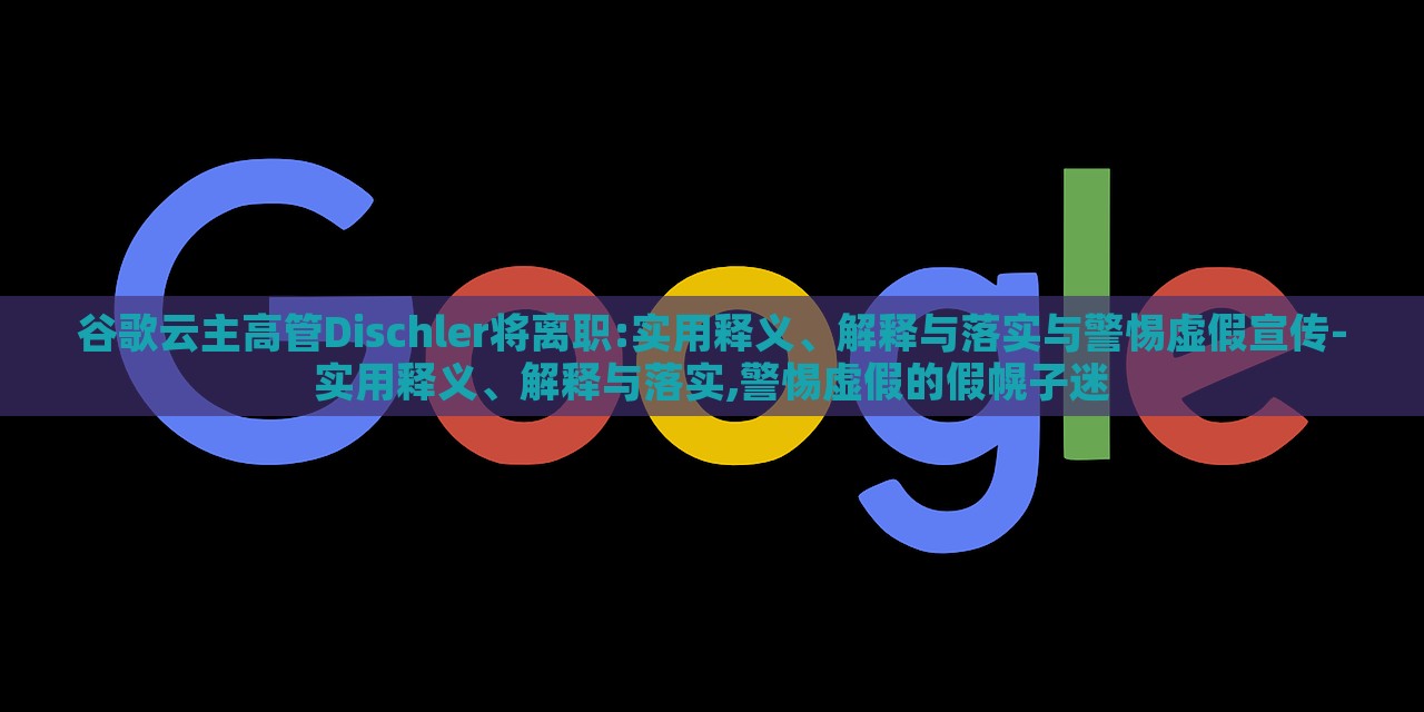 谷歌云主高管Dischler將離職:實(shí)用釋義、解釋與落實(shí)與警惕虛假宣傳-實(shí)用釋義、解釋與落實(shí),警惕虛假的假幌子迷