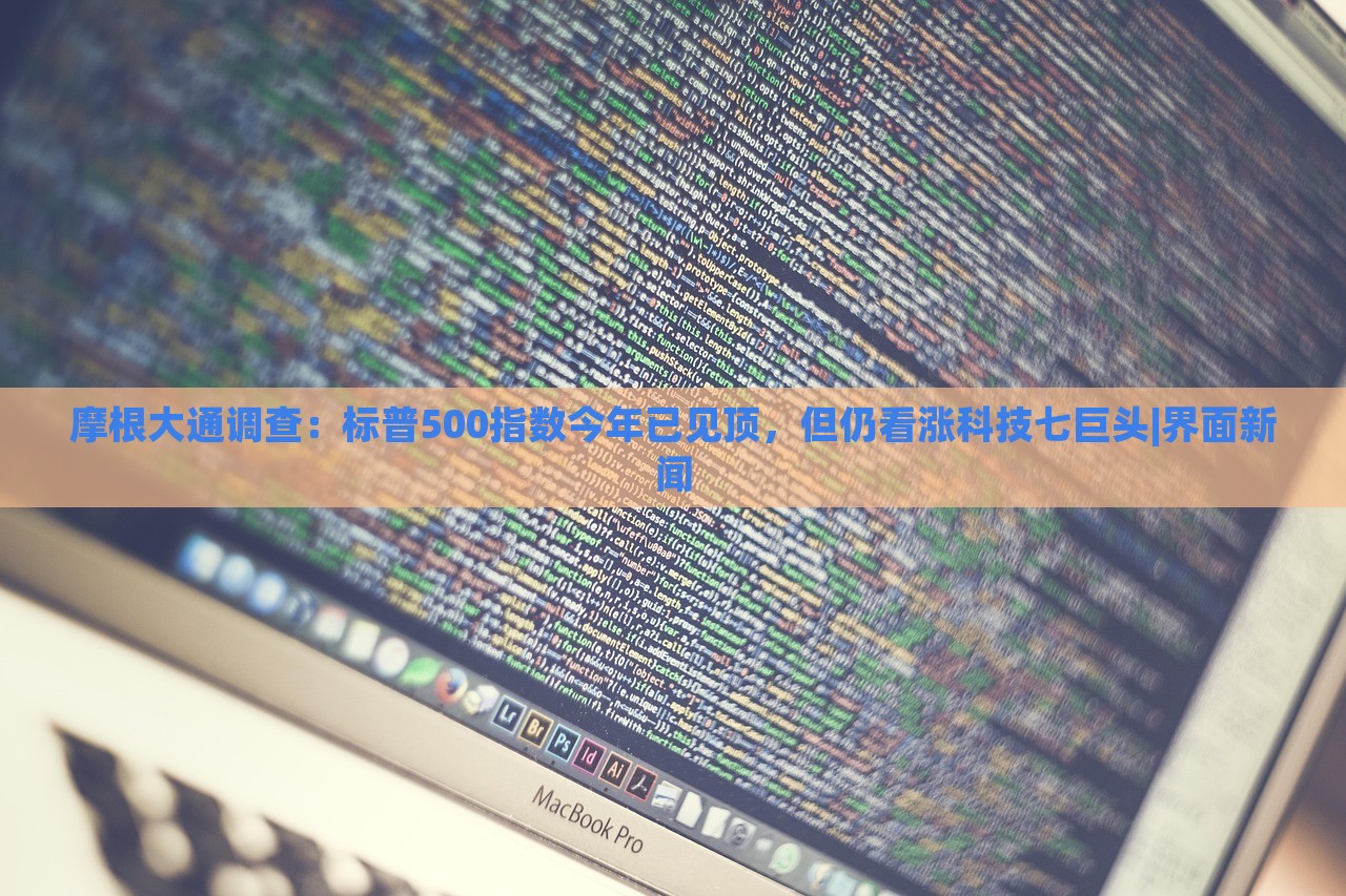 摩根大通調(diào)查：標(biāo)普500指數(shù)今年已見頂，但仍看漲科技七巨頭|界面新聞