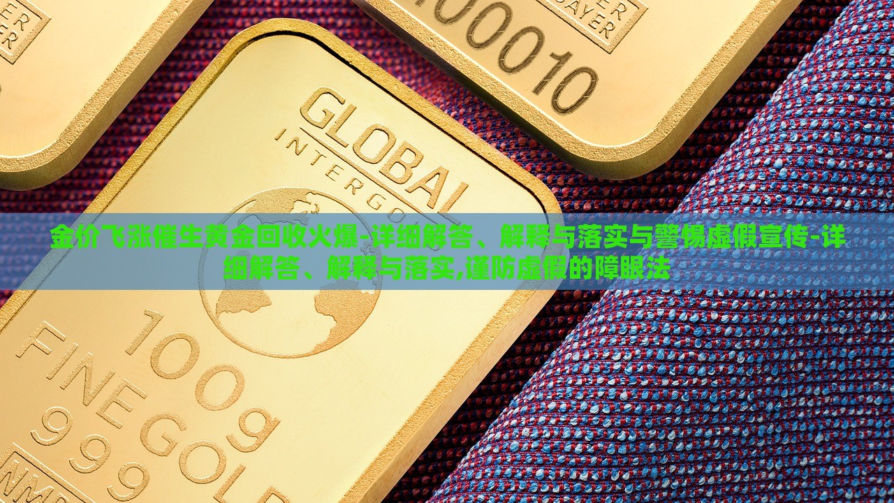 金價飛漲催生黃金回收火爆-詳細(xì)解答、解釋與落實(shí)與警惕虛假宣傳-詳細(xì)解答、解釋與落實(shí),謹(jǐn)防虛假的障眼法