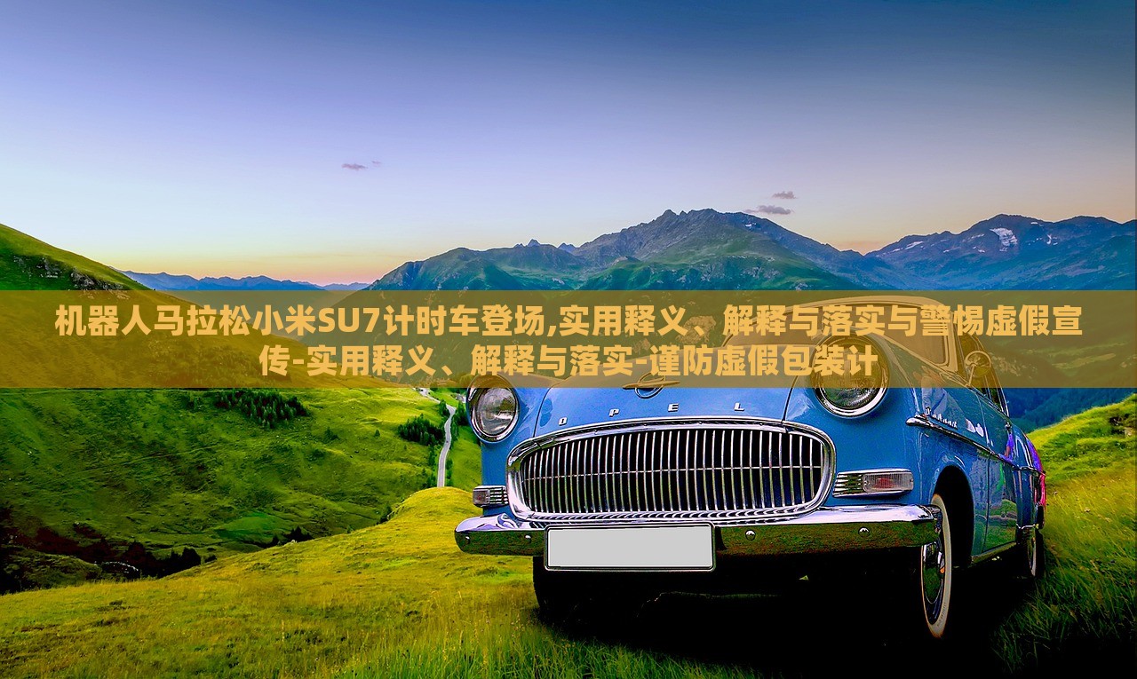 機器人馬拉松小米SU7計時車登場,實用釋義、解釋與落實與警惕虛假宣傳-實用釋義、解釋與落實-謹防虛假包裝計