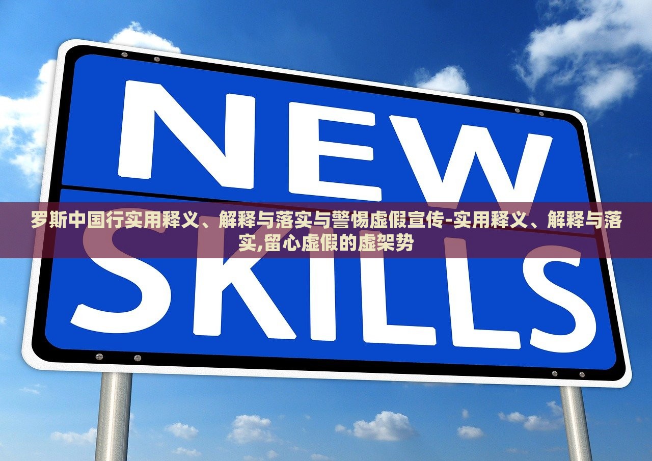 羅斯中國行實用釋義、解釋與落實與警惕虛假宣傳-實用釋義、解釋與落實,留心虛假的虛架勢