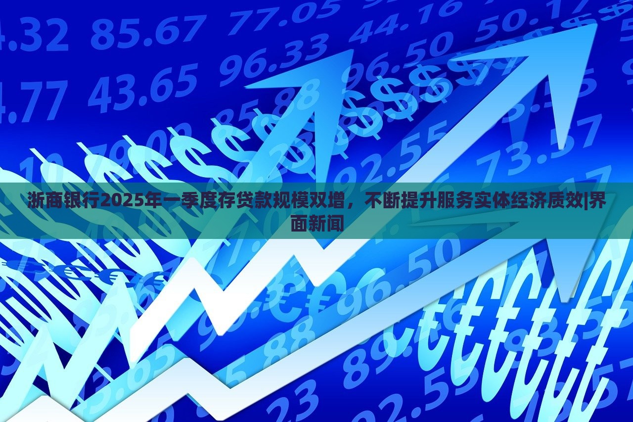 浙商銀行2025年一季度存貸款規(guī)模雙增，不斷提升服務(wù)實體經(jīng)濟質(zhì)效|界面新聞