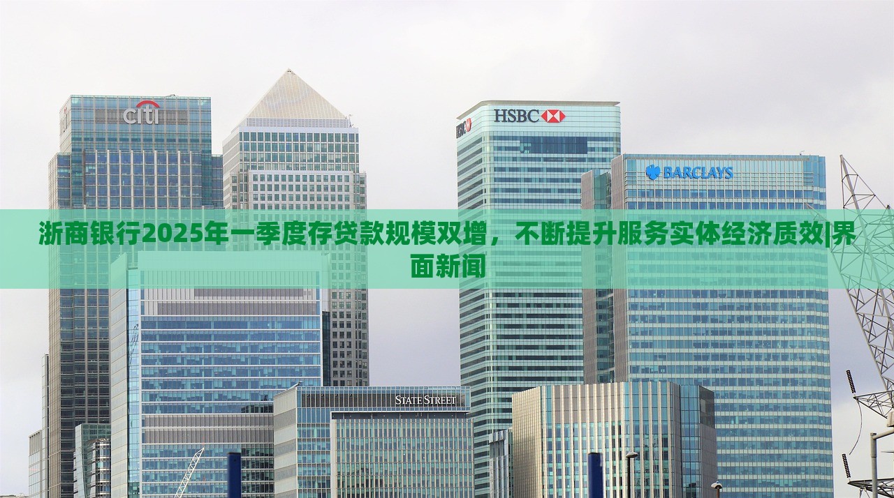 浙商銀行2025年一季度存貸款規(guī)模雙增，不斷提升服務(wù)實體經(jīng)濟質(zhì)效|界面新聞
