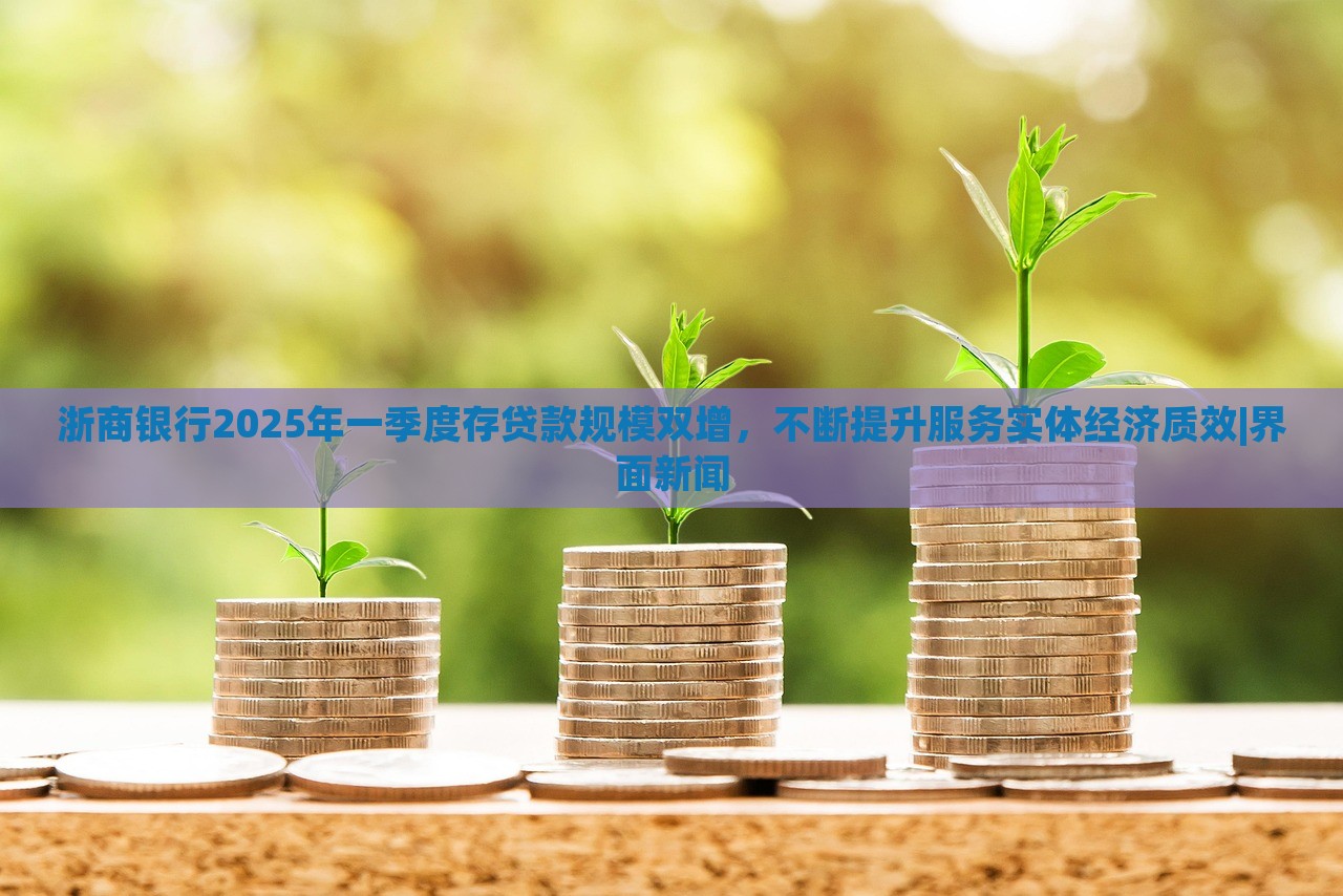浙商銀行2025年一季度存貸款規(guī)模雙增，不斷提升服務(wù)實體經(jīng)濟質(zhì)效|界面新聞