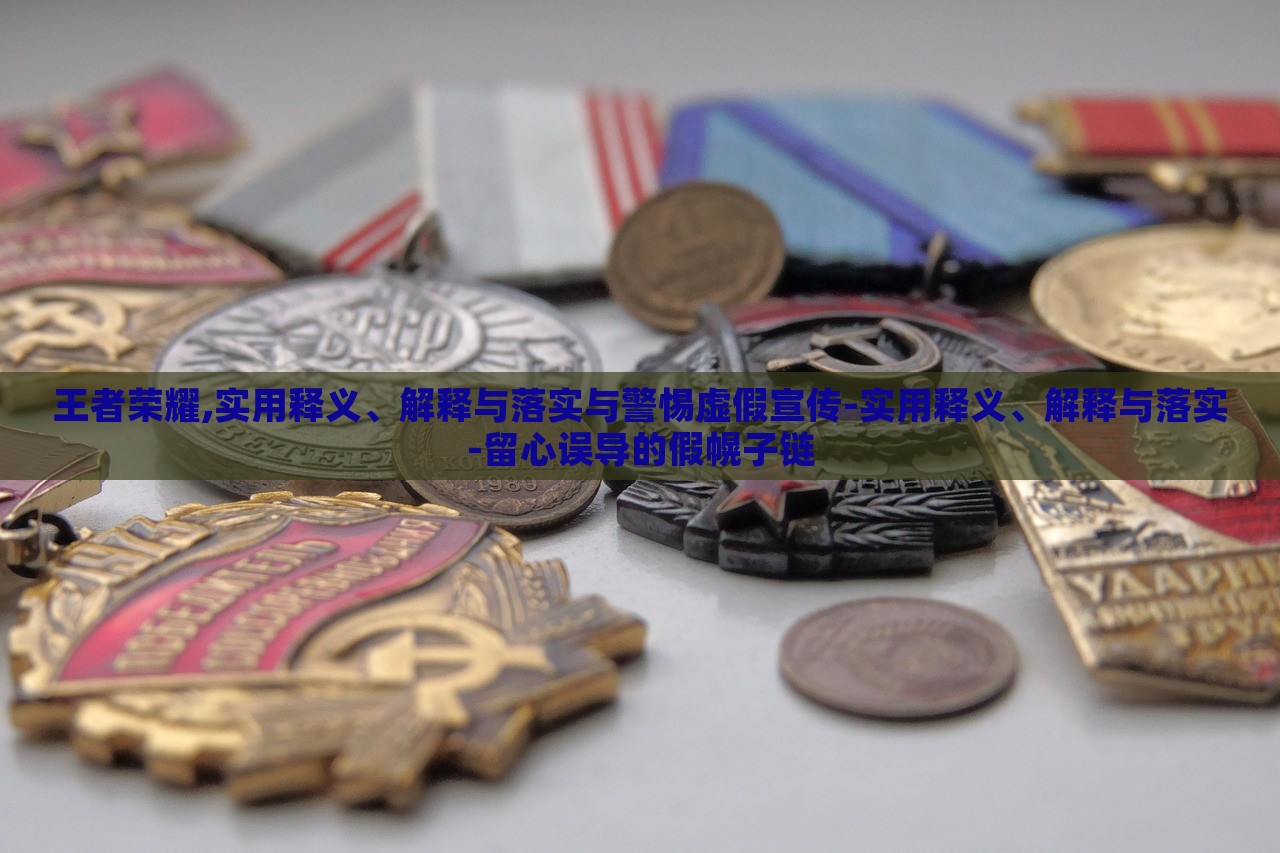 王者榮耀,實用釋義、解釋與落實與警惕虛假宣傳-實用釋義、解釋與落實-留心誤導的假幌子鏈