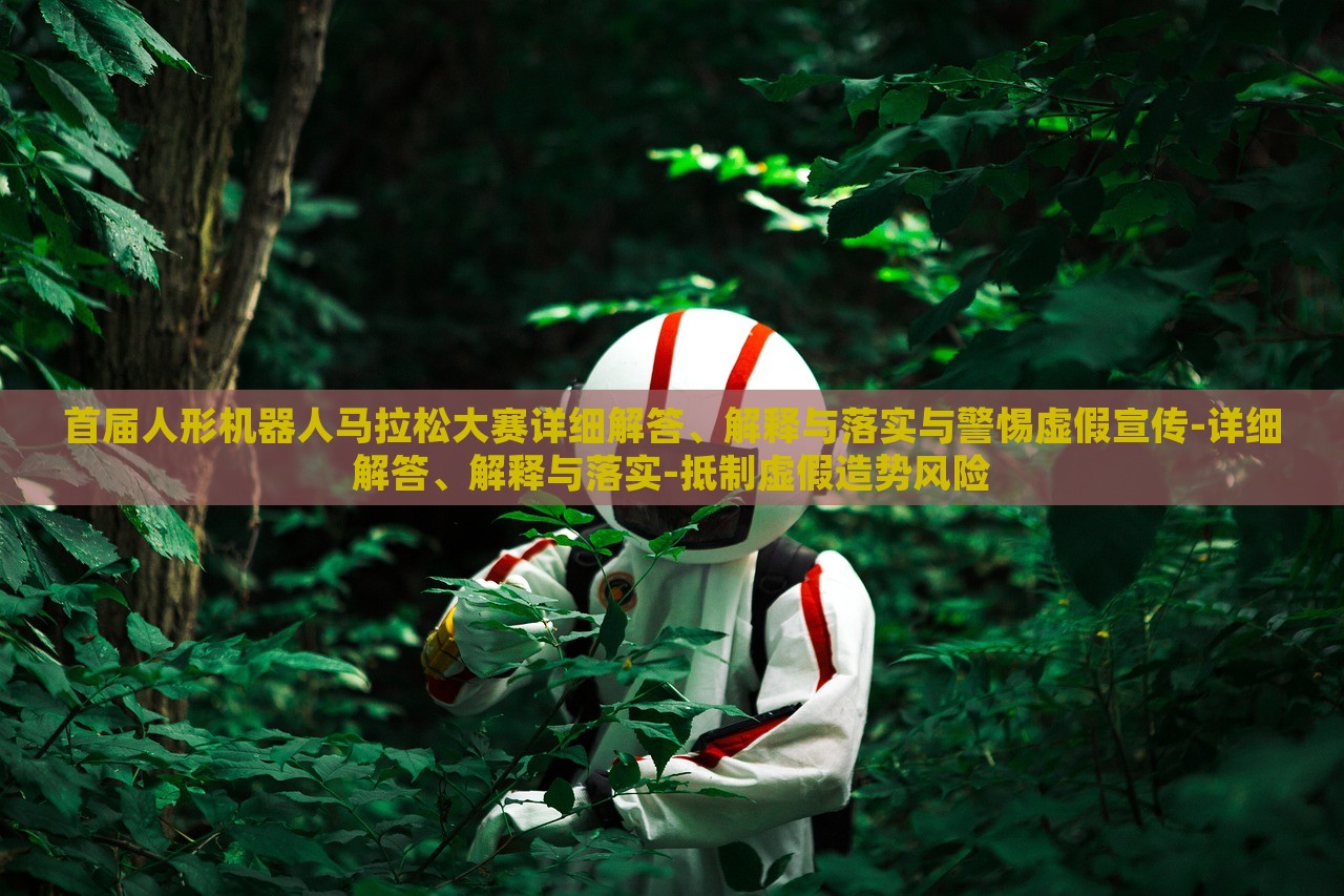 首屆人形機(jī)器人馬拉松大賽詳細(xì)解答、解釋與落實(shí)與警惕虛假宣傳-詳細(xì)解答、解釋與落實(shí)-抵制虛假造勢(shì)風(fēng)險(xiǎn)