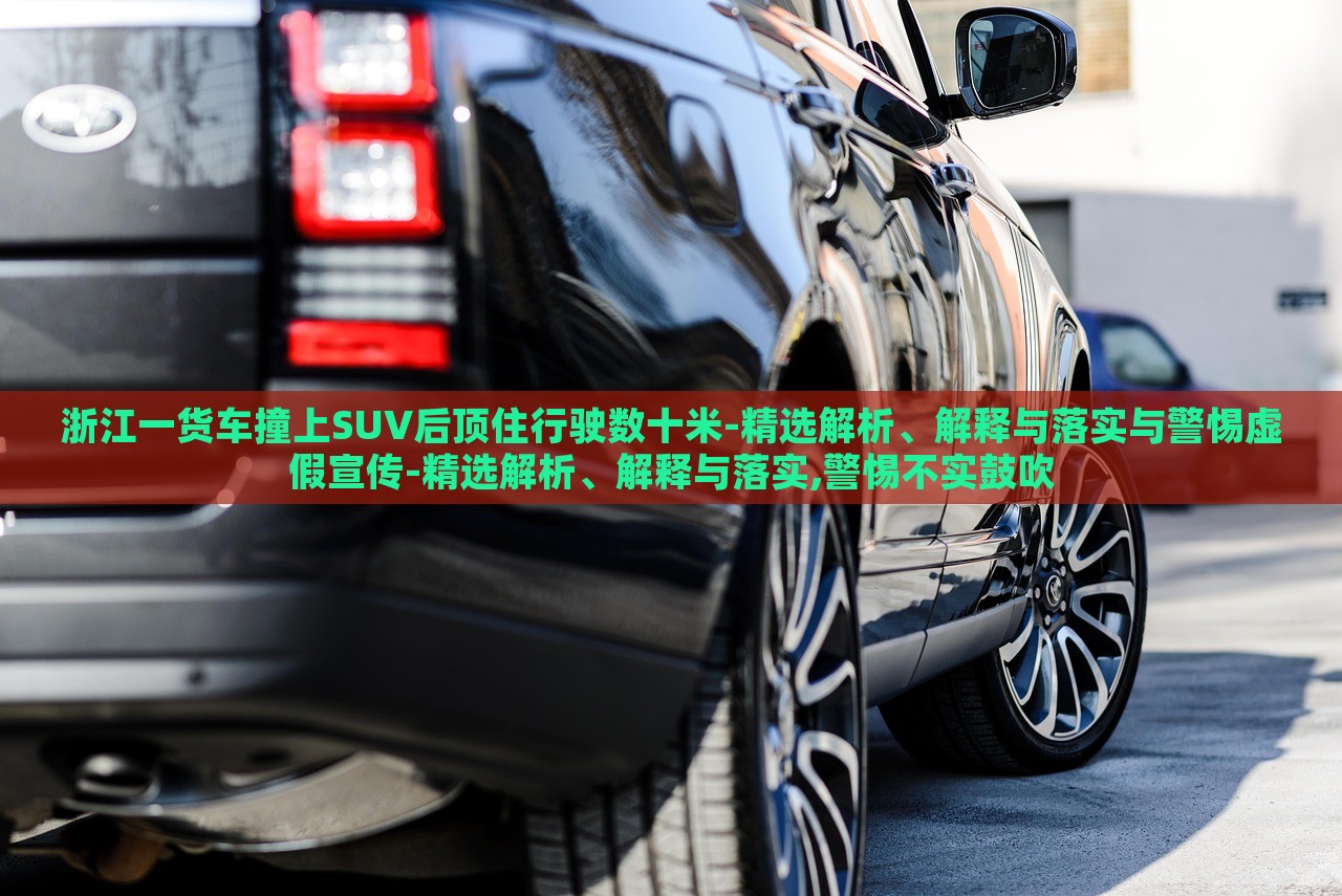浙江一貨車撞上SUV后頂住行駛數(shù)十米-精選解析、解釋與落實(shí)與警惕虛假宣傳-精選解析、解釋與落實(shí),警惕不實(shí)鼓吹