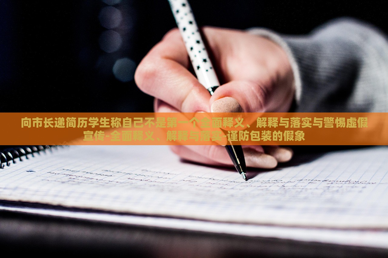 向市長遞簡歷學生稱自己不是第一個全面釋義、解釋與落實與警惕虛假宣傳-全面釋義、解釋與落實-謹防包裝的假象