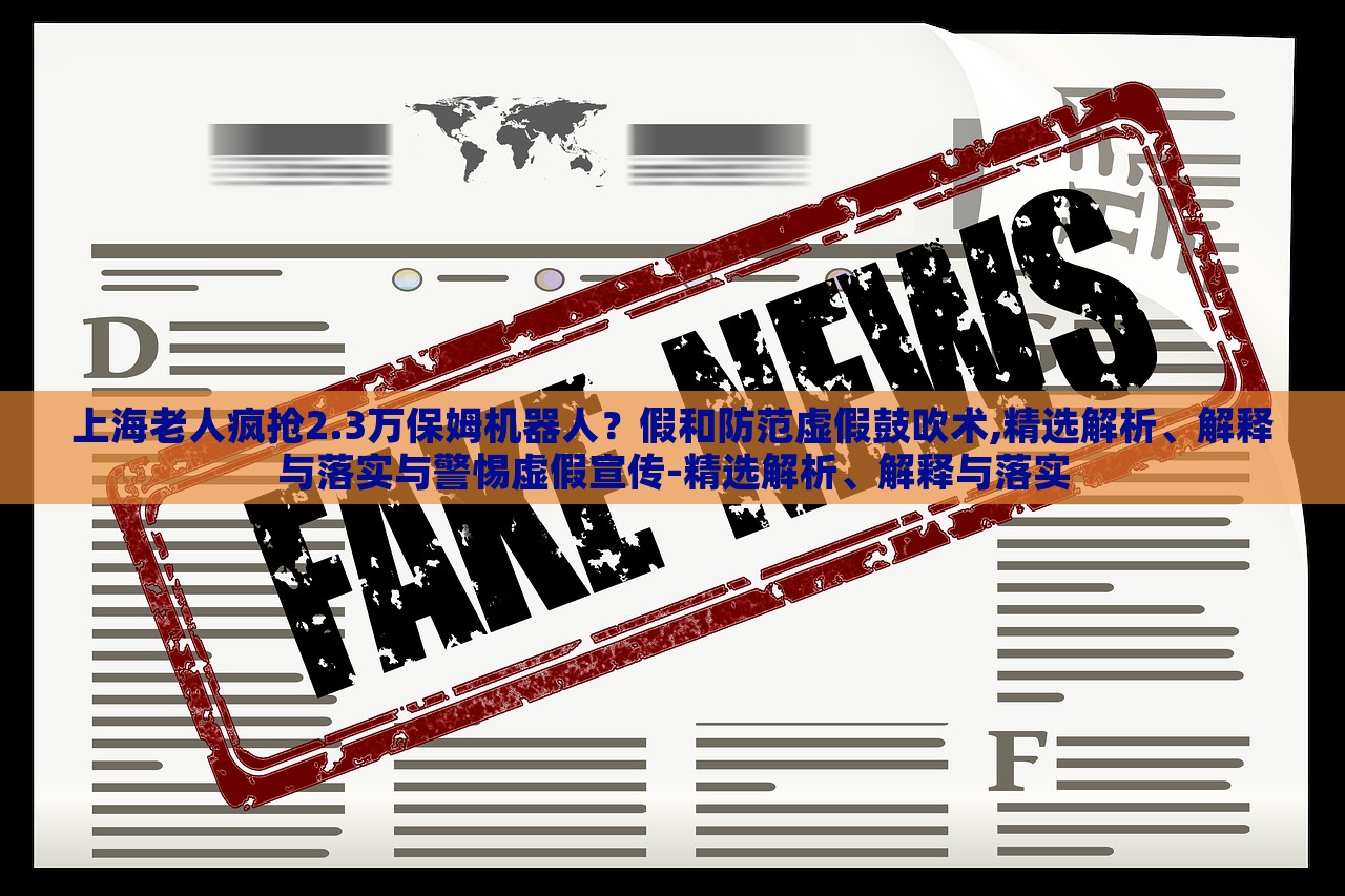 上海老人瘋搶2.3萬保姆機器人？假和防范虛假鼓吹術,精選解析、解釋與落實與警惕虛假宣傳-精選解析、解釋與落實