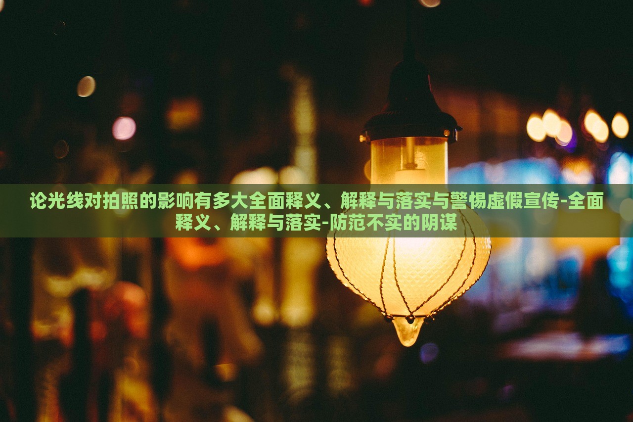 論光線對(duì)拍照的影響有多大全面釋義、解釋與落實(shí)與警惕虛假宣傳-全面釋義、解釋與落實(shí)-防范不實(shí)的陰謀
