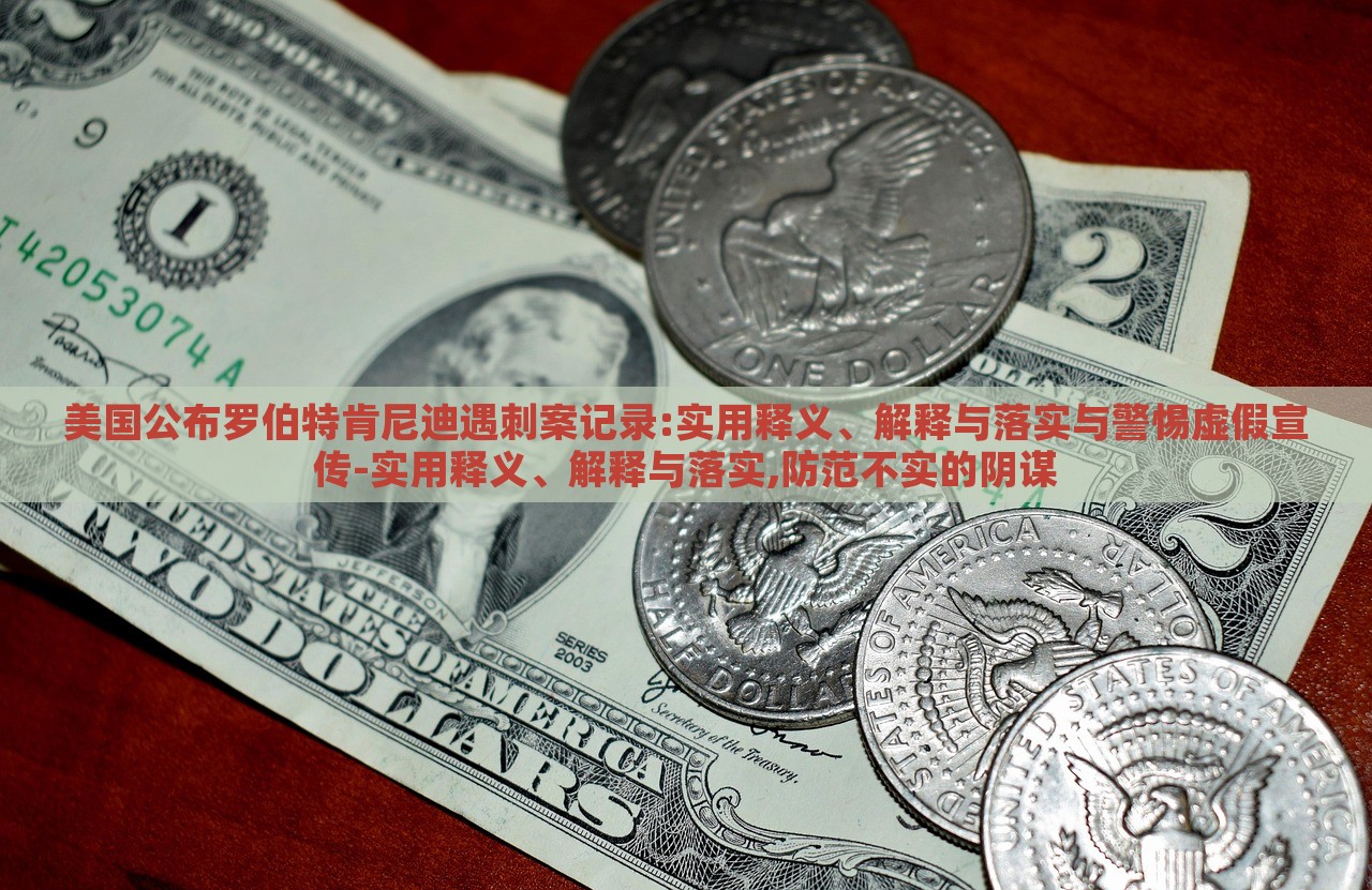 美國公布羅伯特肯尼迪遇刺案記錄:實用釋義、解釋與落實與警惕虛假宣傳-實用釋義、解釋與落實,防范不實的陰謀