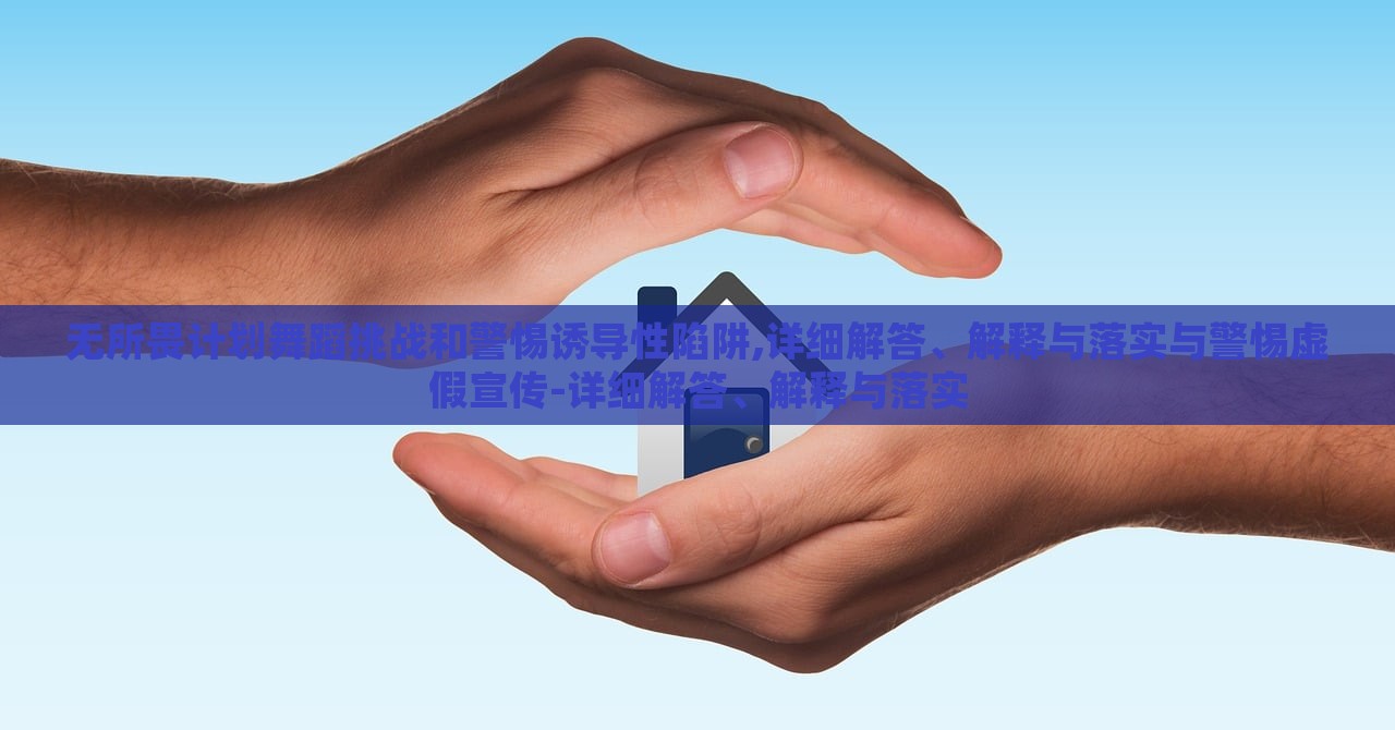 無所畏計劃舞蹈挑戰(zhàn)和警惕誘導性陷阱,詳細解答、解釋與落實與警惕虛假宣傳-詳細解答、解釋與落實