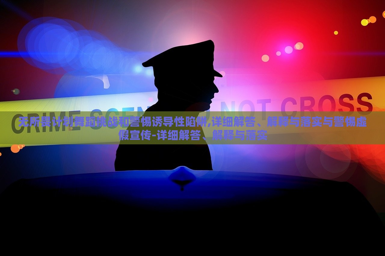無所畏計劃舞蹈挑戰(zhàn)和警惕誘導性陷阱,詳細解答、解釋與落實與警惕虛假宣傳-詳細解答、解釋與落實