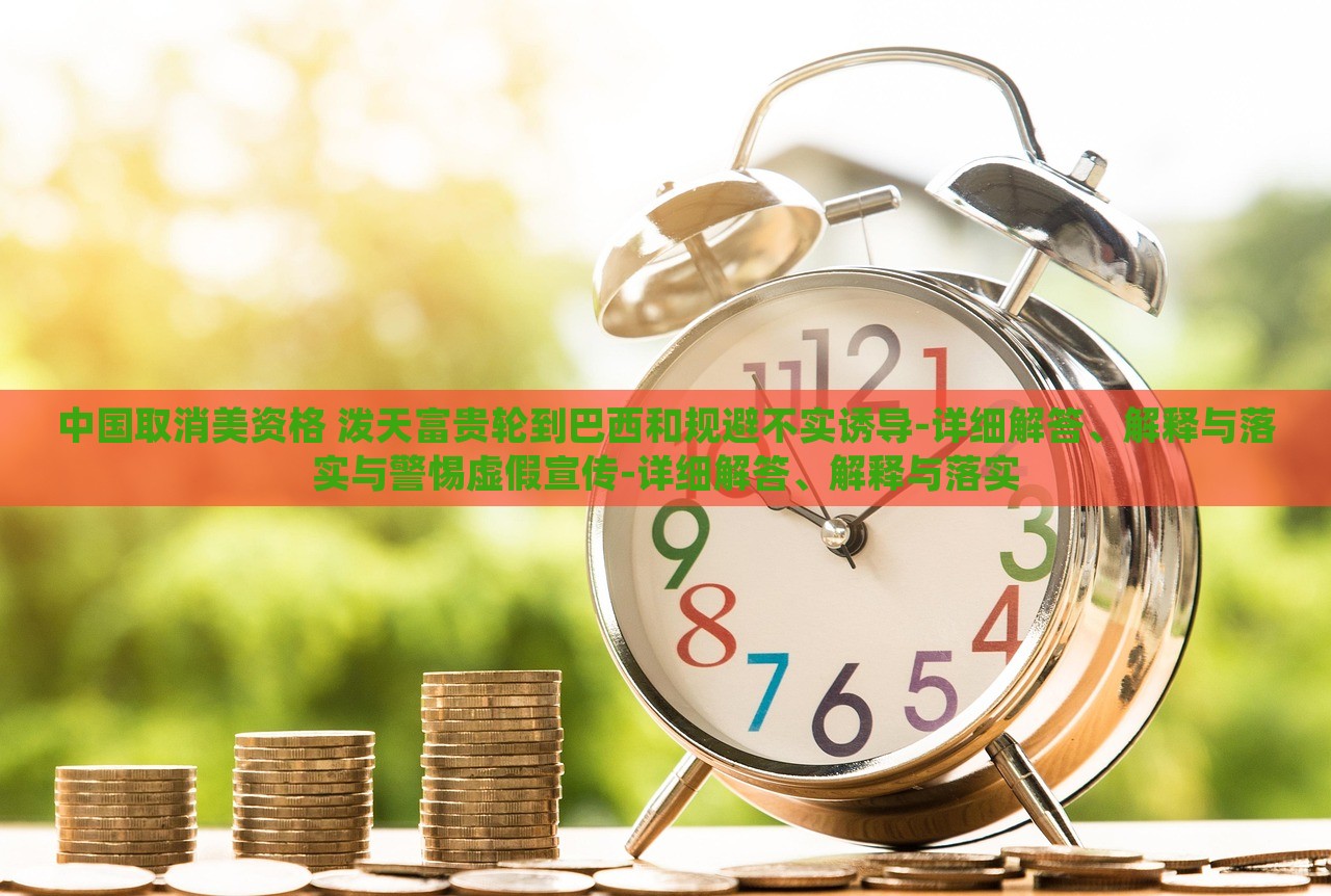 中國取消美資格 潑天富貴輪到巴西和規(guī)避不實誘導-詳細解答、解釋與落實與警惕虛假宣傳-詳細解答、解釋與落實