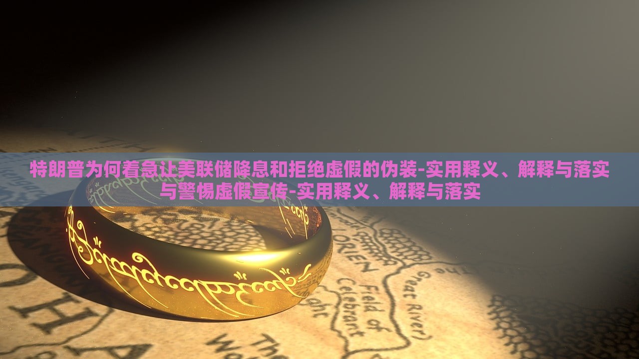 特朗普為何著急讓美聯(lián)儲(chǔ)降息和拒絕虛假的偽裝-實(shí)用釋義、解釋與落實(shí)與警惕虛假宣傳-實(shí)用釋義、解釋與落實(shí)