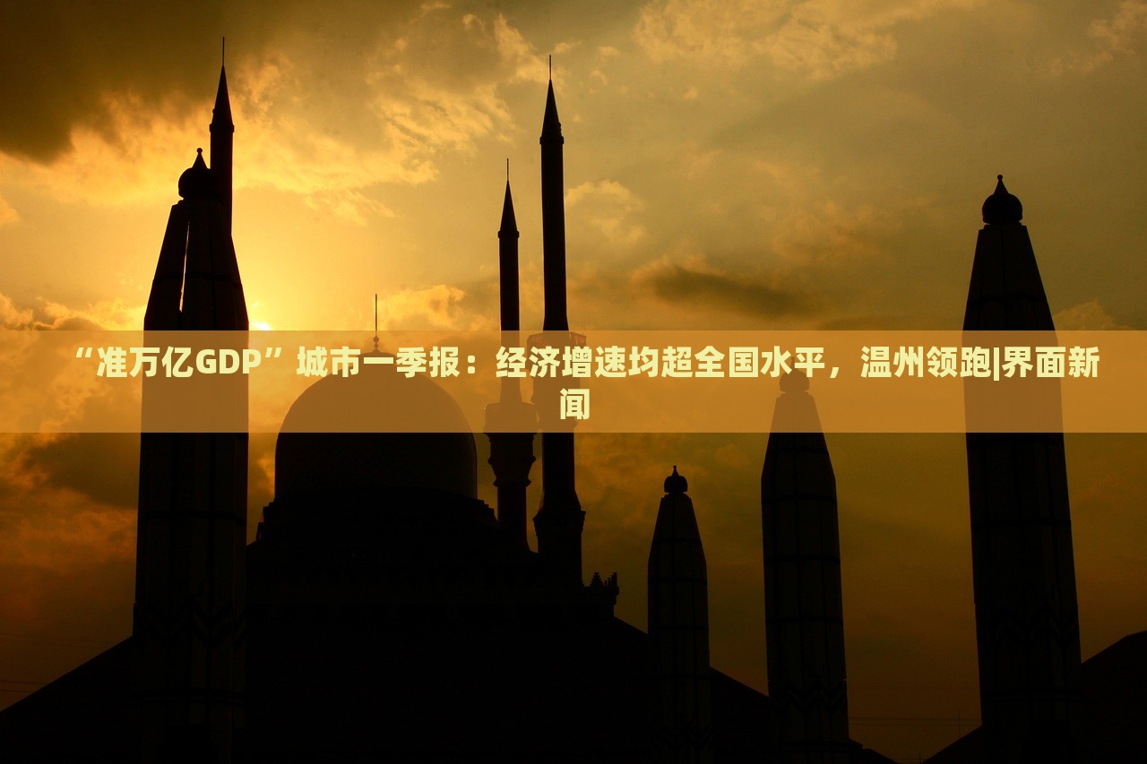 “準(zhǔn)萬(wàn)億GDP”城市一季報(bào)：經(jīng)濟(jì)增速均超全國(guó)水平，溫州領(lǐng)跑|界面新聞