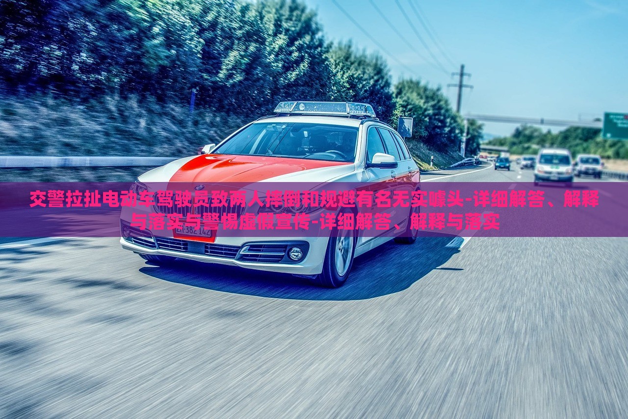 交警拉扯電動(dòng)車(chē)駕駛員致兩人摔倒和規(guī)避有名無(wú)實(shí)噱頭-詳細(xì)解答、解釋與落實(shí)與警惕虛假宣傳-詳細(xì)解答、解釋與落實(shí)