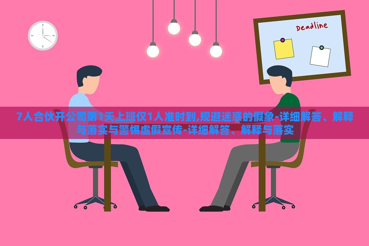 7人合伙開公司第1天上班僅1人準時到,規(guī)避迷惑的假象-詳細解答、解釋與落實與警惕虛假宣傳-詳細解答、解釋與落實