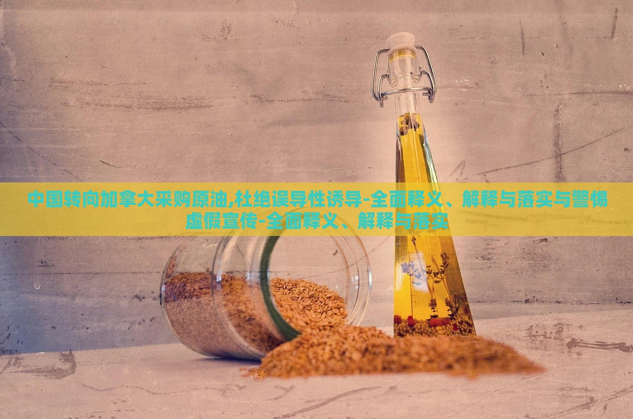 中國轉(zhuǎn)向加拿大采購原油,杜絕誤導(dǎo)性誘導(dǎo)-全面釋義、解釋與落實(shí)與警惕虛假宣傳-全面釋義、解釋與落實(shí)