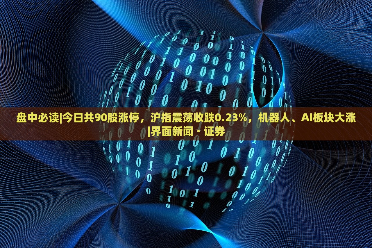盤中必讀|今日共90股漲停，滬指震蕩收跌0.23%，機器人、AI板塊大漲|界面新聞 · 證券