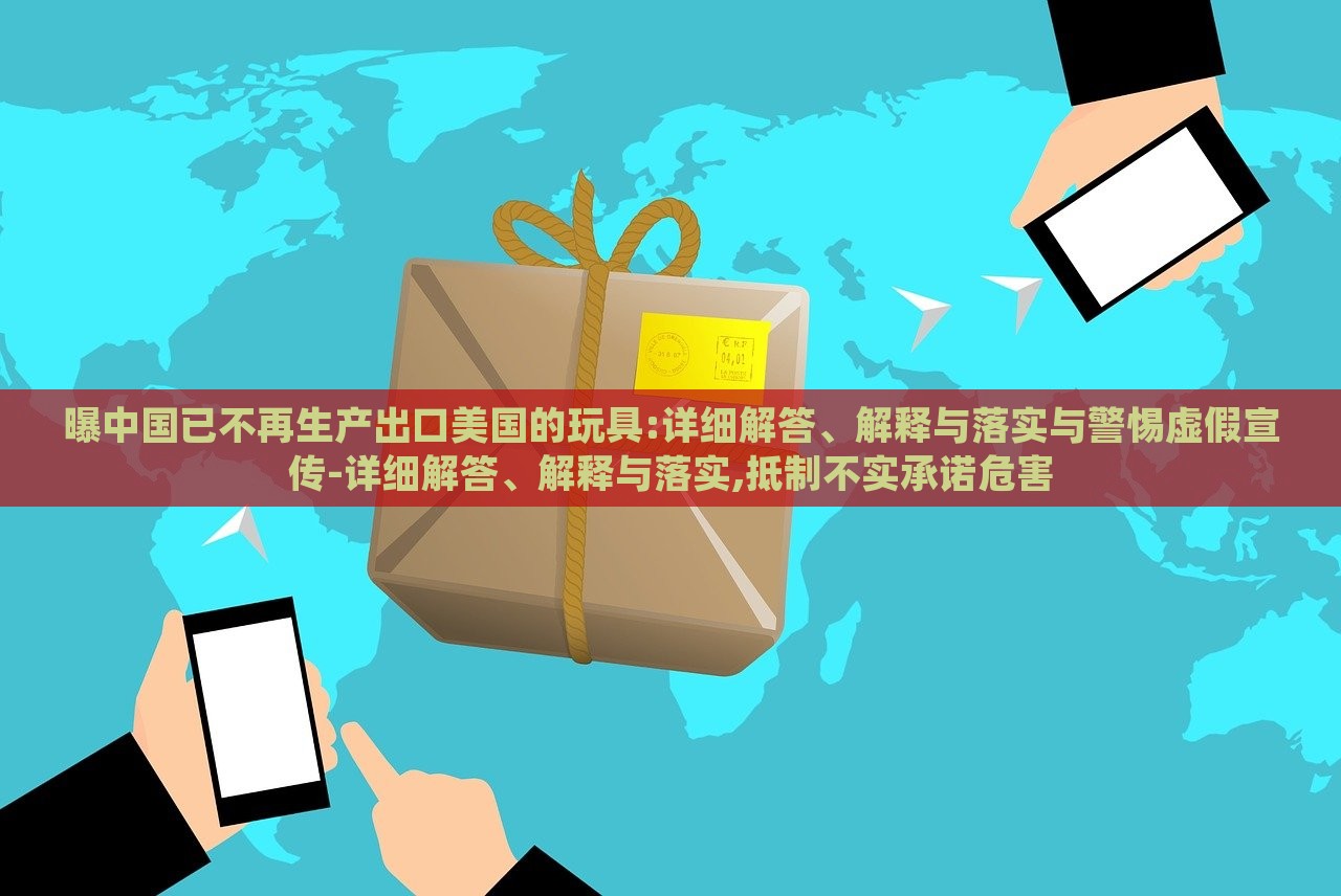 曝中國(guó)已不再生產(chǎn)出口美國(guó)的玩具:詳細(xì)解答、解釋與落實(shí)與警惕虛假宣傳-詳細(xì)解答、解釋與落實(shí),抵制不實(shí)承諾危害