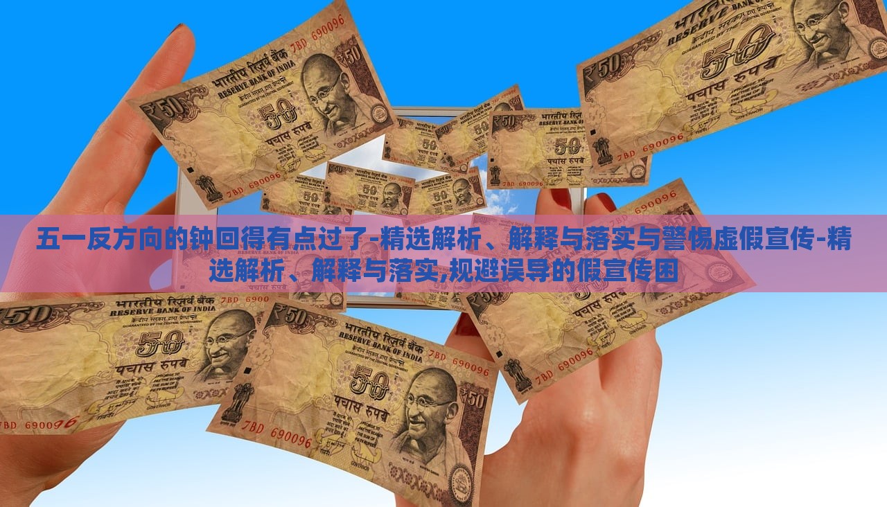 五一反方向的鐘回得有點(diǎn)過了-精選解析、解釋與落實(shí)與警惕虛假宣傳-精選解析、解釋與落實(shí),規(guī)避誤導(dǎo)的假宣傳困