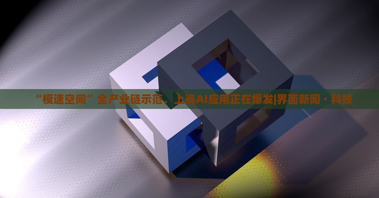 “模速空間”全產(chǎn)業(yè)鏈?zhǔn)痉?，上海AI應(yīng)用正在爆發(fā)|界面新聞 · 科技