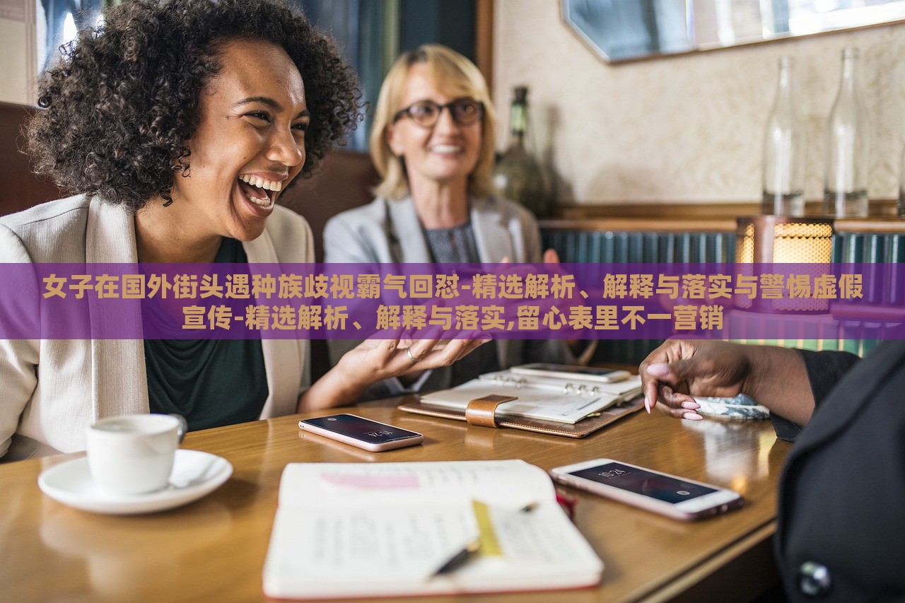 女子在國外街頭遇種族歧視霸氣回懟-精選解析、解釋與落實(shí)與警惕虛假宣傳-精選解析、解釋與落實(shí),留心表里不一營銷