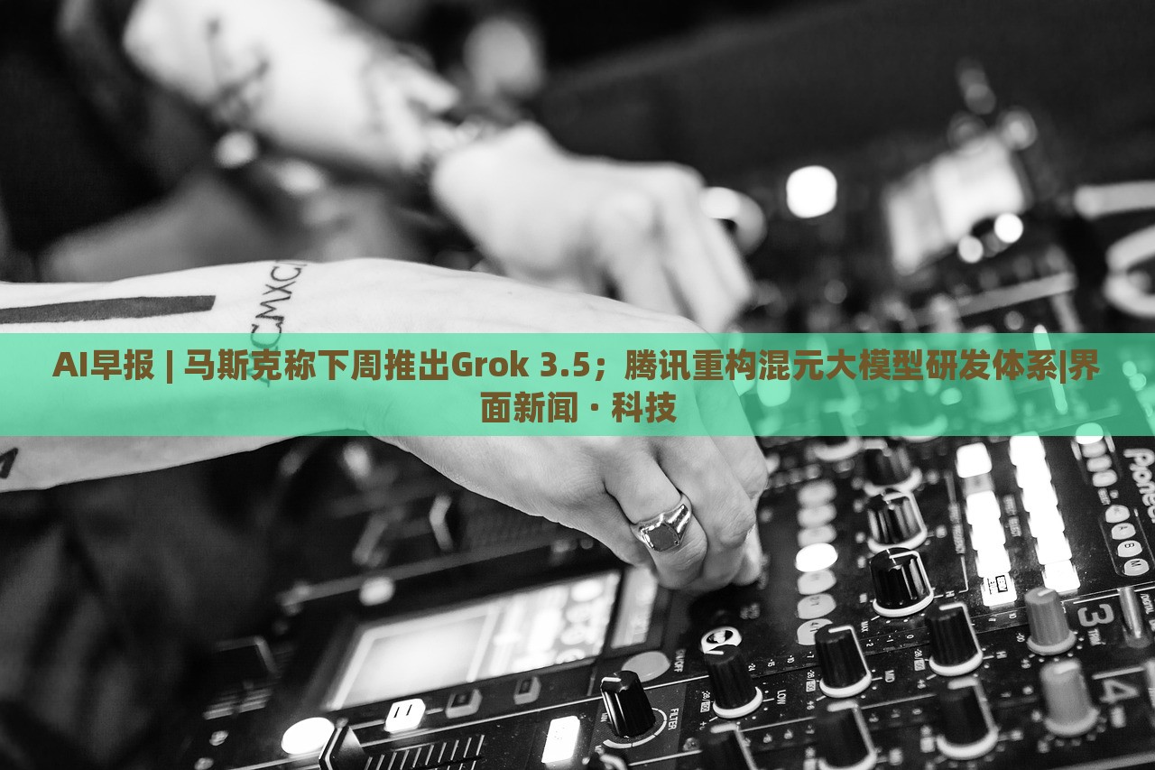 AI早報(bào) | 馬斯克稱(chēng)下周推出Grok 3.5；騰訊重構(gòu)混元大模型研發(fā)體系|界面新聞 · 科技