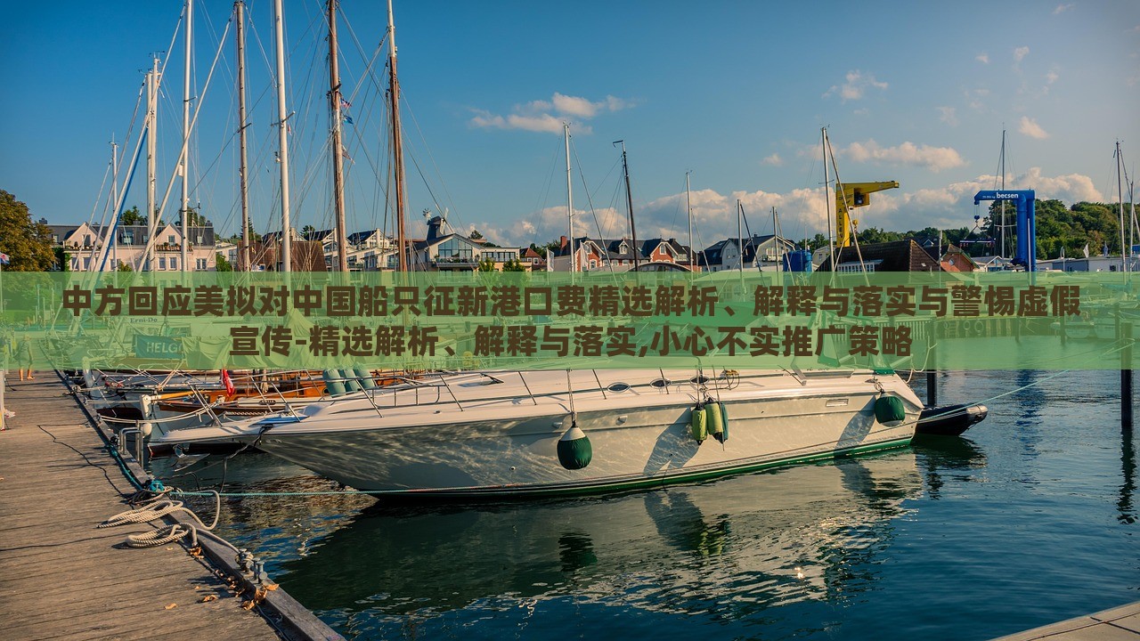中方回應(yīng)美擬對(duì)中國(guó)船只征新港口費(fèi)精選解析、解釋與落實(shí)與警惕虛假宣傳-精選解析、解釋與落實(shí),小心不實(shí)推廣策略