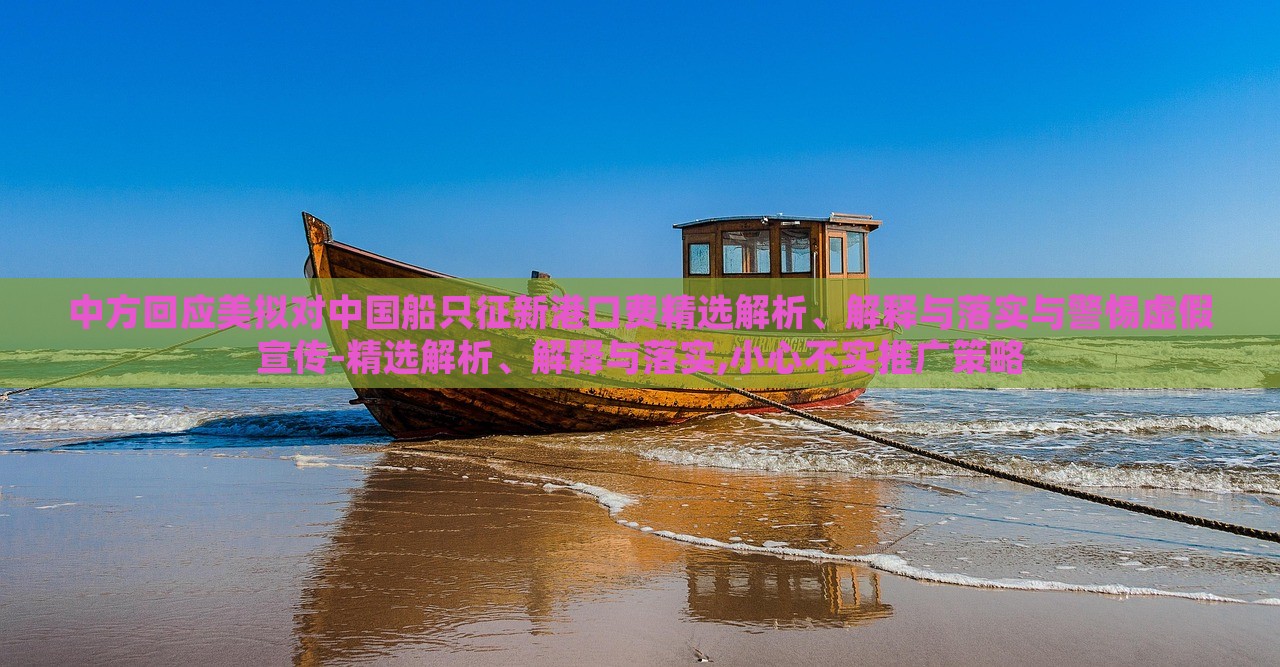 中方回應(yīng)美擬對(duì)中國(guó)船只征新港口費(fèi)精選解析、解釋與落實(shí)與警惕虛假宣傳-精選解析、解釋與落實(shí),小心不實(shí)推廣策略