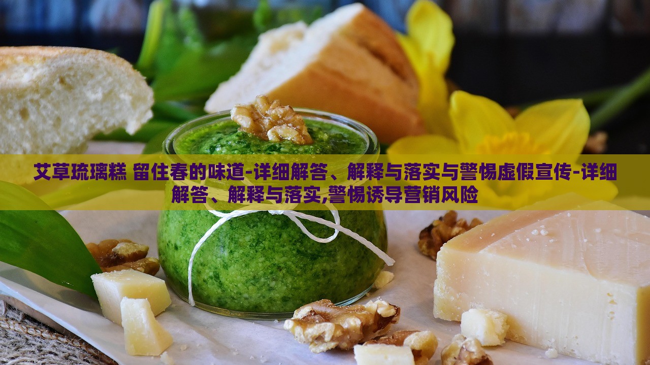 艾草琉璃糕 留住春的味道-詳細解答、解釋與落實與警惕虛假宣傳-詳細解答、解釋與落實,警惕誘導營銷風險