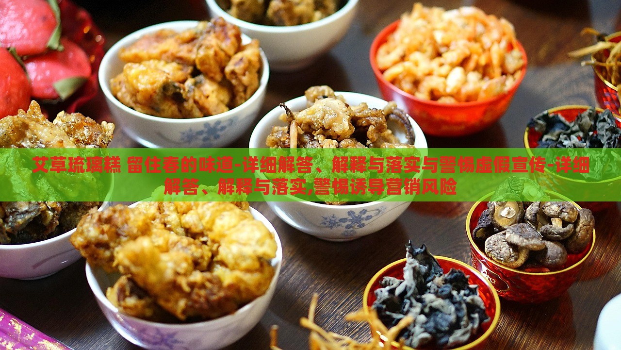 艾草琉璃糕 留住春的味道-詳細解答、解釋與落實與警惕虛假宣傳-詳細解答、解釋與落實,警惕誘導營銷風險