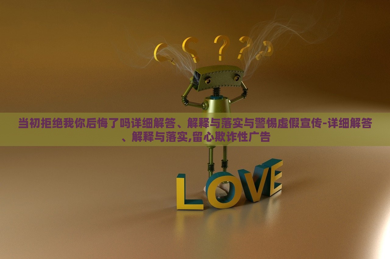 當(dāng)初拒絕我你后悔了嗎詳細(xì)解答、解釋與落實(shí)與警惕虛假宣傳-詳細(xì)解答、解釋與落實(shí),留心欺詐性廣告
