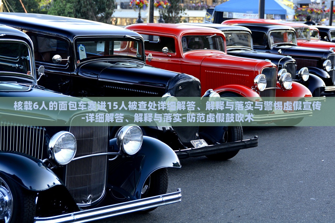 核載6人的面包車塞進(jìn)15人被查處詳細(xì)解答、解釋與落實(shí)與警惕虛假宣傳-詳細(xì)解答、解釋與落實(shí)-防范虛假鼓吹術(shù)