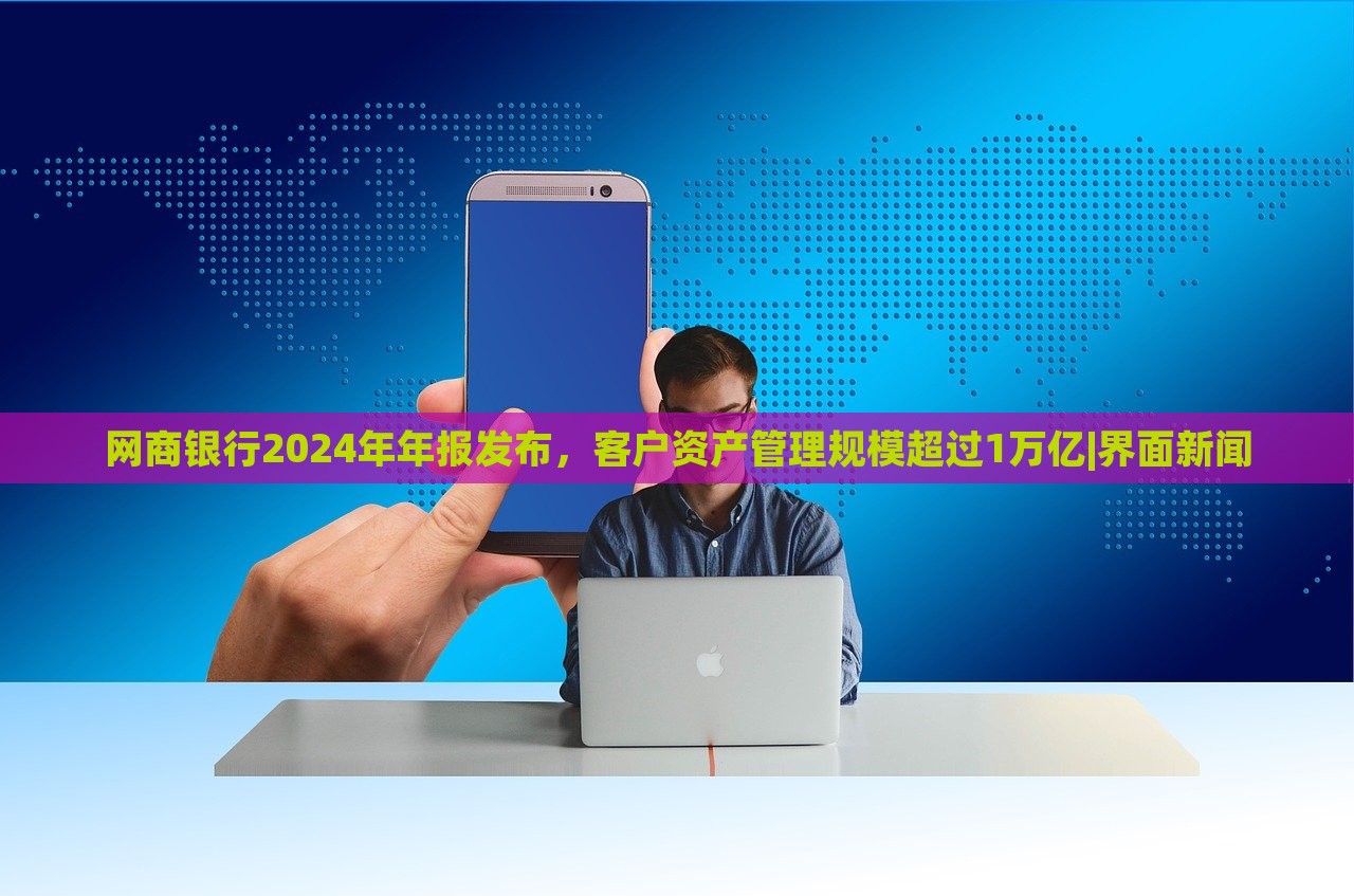 網(wǎng)商銀行2024年年報發(fā)布，客戶資產(chǎn)管理規(guī)模超過1萬億|界面新聞