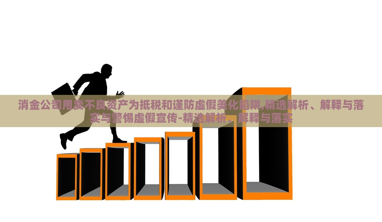 消金公司甩賣不良資產(chǎn)為抵稅和謹(jǐn)防虛假美化陷阱,精選解析、解釋與落實(shí)與警惕虛假宣傳-精選解析、解釋與落實(shí)