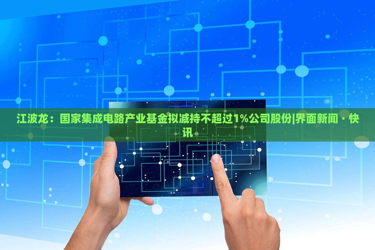 江波龍：國(guó)家集成電路產(chǎn)業(yè)基金擬減持不超過(guò)1%公司股份|界面新聞 · 快訊